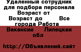 Удаленный сотрудник для подбора персонала › Возраст от ­ 25 › Возраст до ­ 55 - Все города Работа » Вакансии   . Липецкая обл.